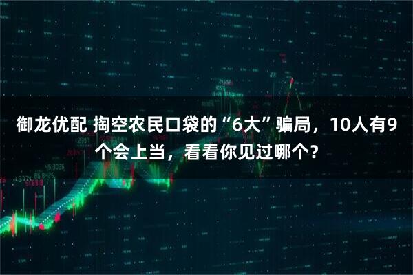 御龙优配 掏空农民口袋的“6大”骗局，10人有9个会上当，看看你见过哪个？