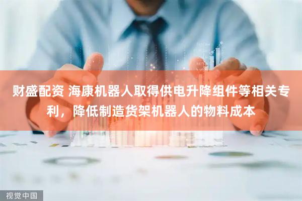 财盛配资 海康机器人取得供电升降组件等相关专利，降低制造货架机器人的物料成本