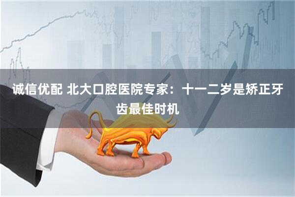 诚信优配 北大口腔医院专家：十一二岁是矫正牙齿最佳时机