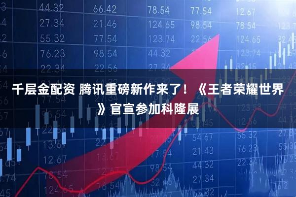 千层金配资 腾讯重磅新作来了！《王者荣耀世界》官宣参加科隆展