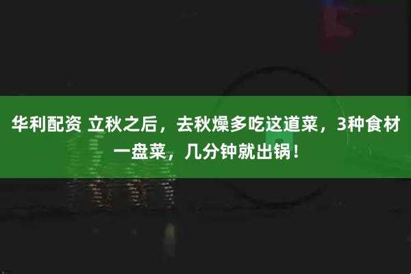 华利配资 立秋之后，去秋燥多吃这道菜，3种食材一盘菜，几分钟就出锅！