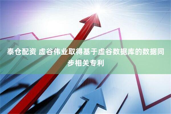 泰仓配资 虚谷伟业取得基于虚谷数据库的数据同步相关专利