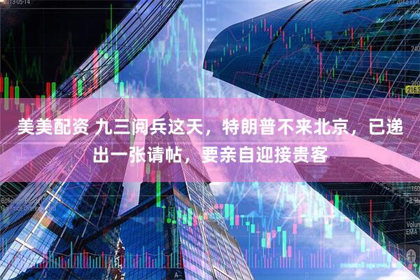 美美配资 九三阅兵这天，特朗普不来北京，已递出一张请帖，要亲自迎接贵客
