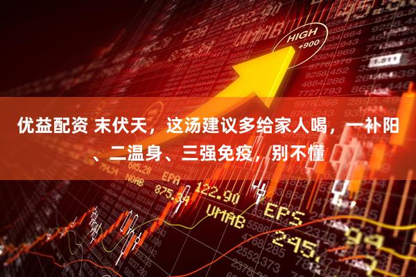 优益配资 末伏天，这汤建议多给家人喝，一补阳、二温身、三强免疫，别不懂