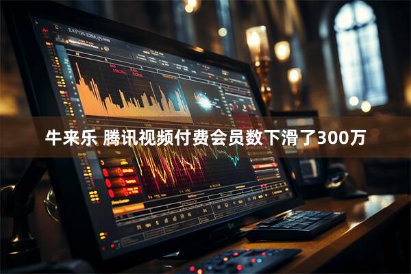 牛来乐 腾讯视频付费会员数下滑了300万