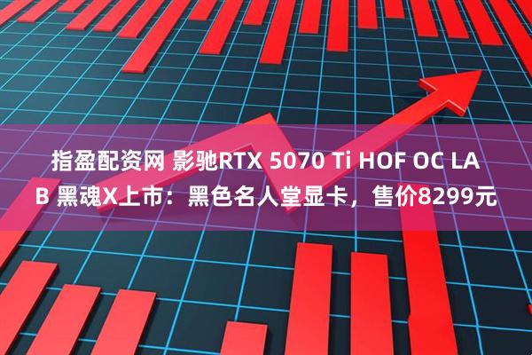 指盈配资网 影驰RTX 5070 Ti HOF OC LAB 黑魂X上市:黑色名人堂显卡,售价8299元