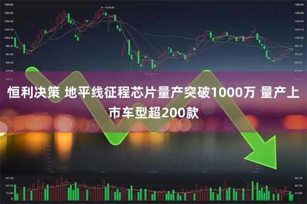 恒利决策 地平线征程芯片量产突破1000万 量产上市车型超200款