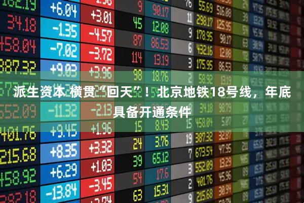 派生资本 横贯“回天”！北京地铁18号线，年底具备开通条件