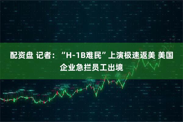 配资盘 记者：“H-1B难民”上演极速返美 美国企业急拦员工出境