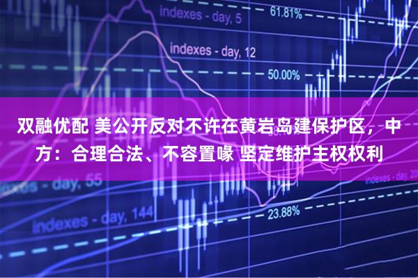 双融优配 美公开反对不许在黄岩岛建保护区,中方:合理合法、不容置喙 坚定维护主权权利