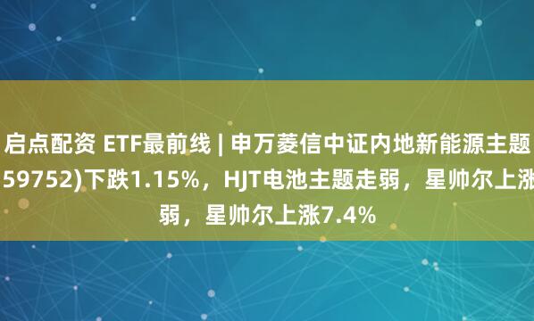 启点配资 ETF最前线 | 申万菱信中证内地新能源主题ETF(159752)下跌1.15%,HJT电池主题走弱,星帅尔上涨7.4%