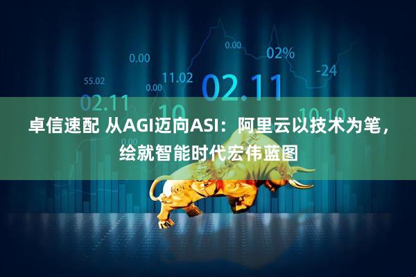 卓信速配 从AGI迈向ASI:阿里云以技术为笔,绘就智能时代宏伟蓝图