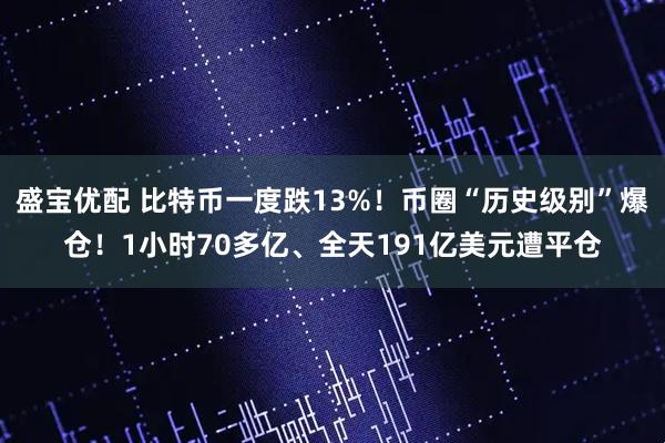 盛宝优配 比特币一度跌13%!币圈“历史级别”爆仓!1小时70多亿、全天191亿美元遭平仓