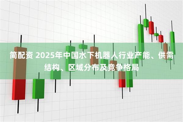 简配资 2025年中国水下机器人行业产能、供需结构、区域分布及竞争格局