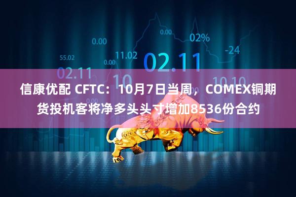 信康优配 CFTC：10月7日当周，COMEX铜期货投机客将净多头头寸增加8536份合约