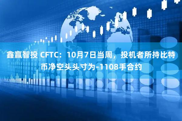 鑫赢智投 CFTC：10月7日当周，投机者所持比特币净空头头寸为-1108手合约