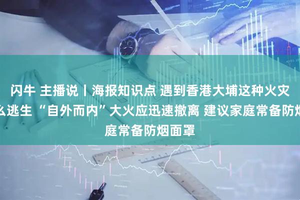 闪牛 主播说丨海报知识点 遇到香港大埔这种火灾该怎么逃生 “自外而内”大火应迅速撤离 建议家庭常备防烟面罩