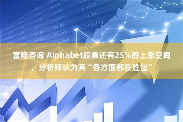 富隆咨询 Alphabet股票还有25%的上涨空间,分析师认为其“各方面都在胜出”