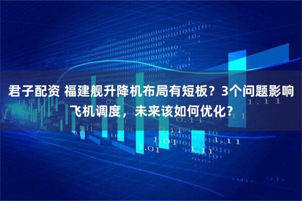 君子配资 福建舰升降机布局有短板?3个问题影响飞机调度,未来该如何优化?